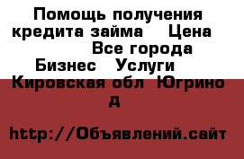 Помощь получения кредита,займа. › Цена ­ 1 000 - Все города Бизнес » Услуги   . Кировская обл.,Югрино д.